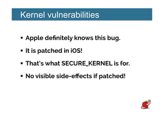 Kernel vulnerabilities
!  Apple deﬁnitely knows this bug.
!  It is patched in iOS!
!  That’s what SECURE_KERNEL is for.
!  No visible side-eﬀects if patched!
 