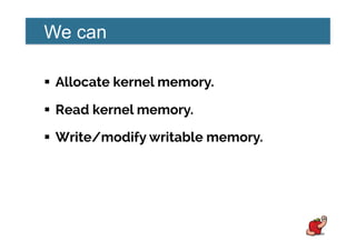 We can
!  Allocate kernel memory.
!  Read kernel memory.
!  Write/modify writable memory.
 