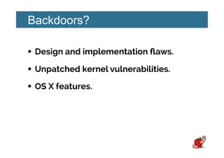 Backdoors?
!  Design and implementation ﬂaws.
!  Unpatched kernel vulnerabilities.
!  OS X features.
 