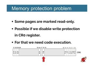 Memory protection problem
!  Some pages are marked read-only.
!  Possible if we disable write protection
in CR0 register.
!  For that we need code execution.
 