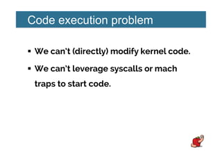 Code execution problem
!  We can’t (directly) modify kernel code.
!  We can’t leverage syscalls or mach
traps to start code.
 