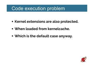 Code execution problem
!  Kernel extensions are also protected.
!  When loaded from kernelcache.
!  Which is the default case anyway.
 