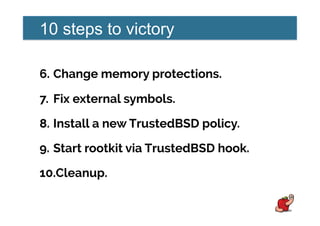 10 steps to victory
6.  Change memory protections.
7.  Fix external symbols.
8.  Install a new TrustedBSD policy.
9.  Start rootkit via TrustedBSD hook.
10. Cleanup.
 