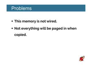 Problems
!  This memory is not wired.
!  Not everything will be paged in when
copied.
 