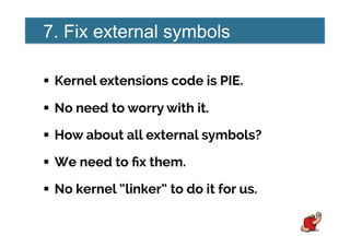 7. Fix external symbols
!  Kernel extensions code is PIE.
!  No need to worry with it.
!  How about all external symbols?
!  We need to ﬁx them.
!  No kernel “linker” to do it for us.
 
