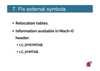 7. Fix external symbols
!  Relocation tables.
!  Information available in Mach-O
header:
!  LC_DYSYMTAB.
!  LC_SYMTAB.
 