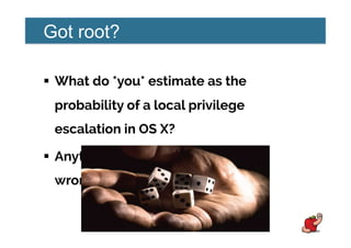 Got root?
!  What do *you* estimate as the
probability of a local privilege
escalation in OS X?
!  Anything below HIGH is probably
wrong.
 