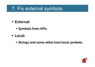7. Fix external symbols
!  External:
!  Symbols from KPIs.
!  Local:
!  Strings and some other kext local symbols.
 