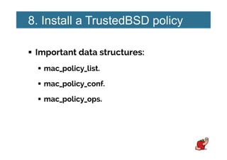 8. Install a TrustedBSD policy
!  Important data structures:
!  mac_policy_list.
!  mac_policy_conf.
!  mac_policy_ops.
 