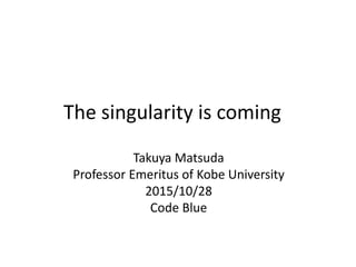 The singularity is coming
Takuya Matsuda
Professor Emeritus of Kobe University
2015/10/28
Code Blue
 