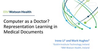 Computer	as	a	Doctor?	
Representation	Learning	in	
Medical	Documents
Irene	Li1 and	Mark	Hughes2
1Dublin	Institute	Technology,	Ireland
2IBM	Watson	Health,	Ireland
 