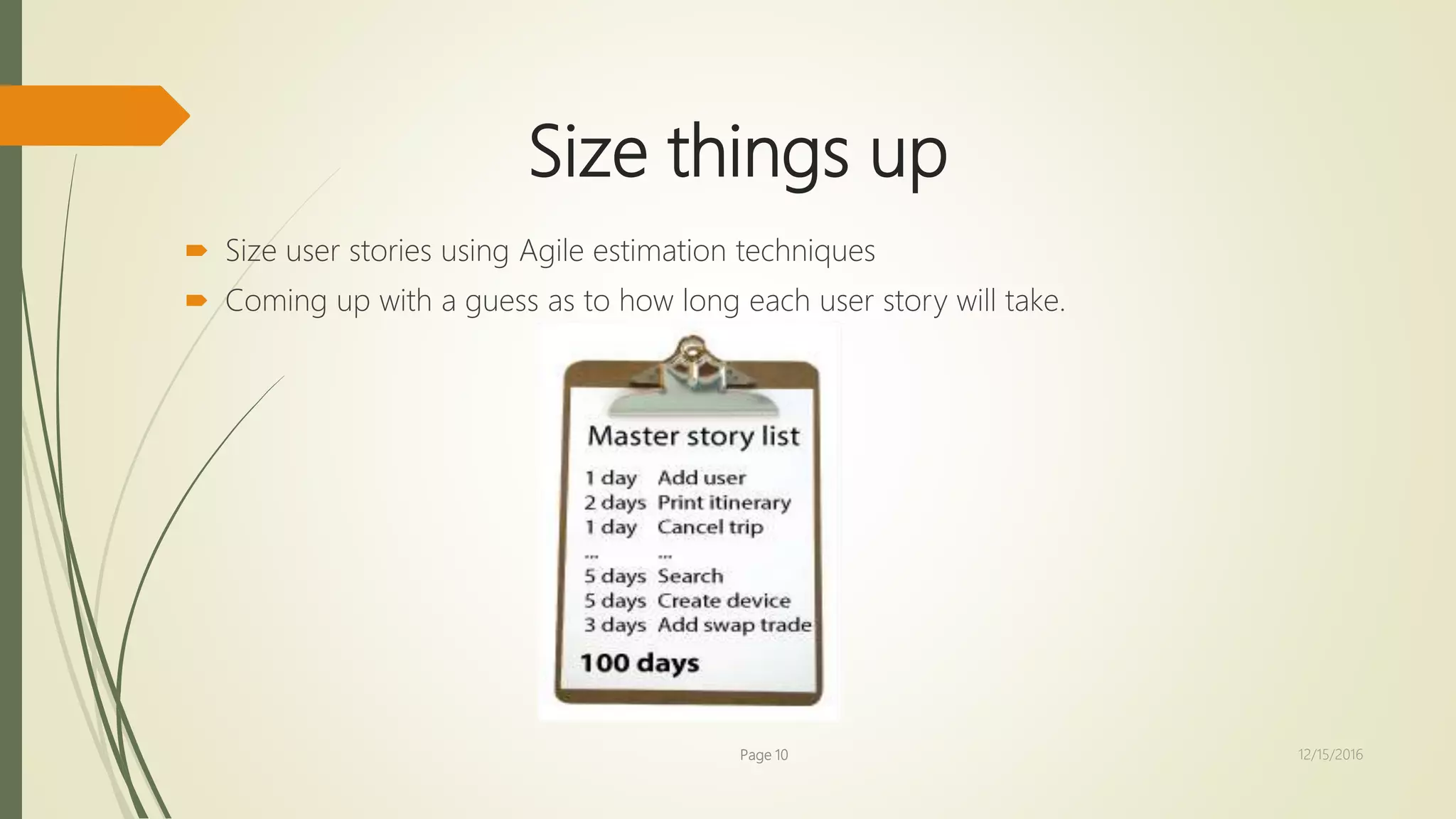 Size things up
 Size user stories using Agile estimation techniques
 Coming up with a guess as to how long each user story will take.
Page 10 12/15/2016
 