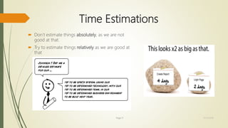 Time Estimations
 Don’t estimate things absolutely, as we are not
good at that.
 Try to estimate things relatively as we are good at
that
Page 11 12/15/2016
 