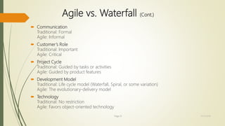 Agile vs. Waterfall (Cont.)
 Communication
Traditional: Formal
Agile: Informal
 Customer’s Role
Traditional: Important
Agile: Critical
 Project Cycle
Traditional: Guided by tasks or activities
Agile: Guided by product features
 Development Model
Traditional: Life cycle model (Waterfall, Spiral, or some variation)
Agile: The evolutionary-delivery model
 Technology
Traditional: No restriction
Agile: Favors object-oriented technology
Page 31 12/15/2016
 