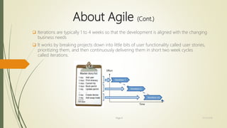 About Agile (Cont.)
 Iterations are typically 1 to 4 weeks so that the development is aligned with the changing
business needs
 It works by breaking projects down into little bits of user functionality called user stories,
prioritizing them, and then continuously delivering them in short two week cycles
called iterations.
Page 4 12/15/2016
 