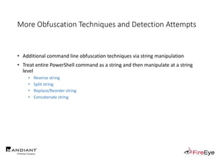 More Obfuscation Techniques and Detection Attempts
• Additional command line obfuscation techniques via string manipulation
• Treat entire PowerShell command as a string and then manipulate at a string
level
• Reverse string
• Split string
• Replace/Reorder string
• Concatenate string
 