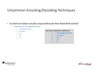 Uncommon Encoding/Decoding Techniques
• So what are hackers actually using to obfuscate their PowerShell activity?
• PowerShell's -EncodedCommand
• -EncodedCommand
• -Encoded
• -Enc
• -EC
• -E
Are these indicators sufficient?
1. " -EncodedCommand "
2. " -Encoded "
3. " -Enc "
4. " -EC "
5. " -E "
 