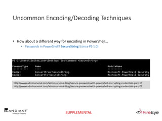 Uncommon Encoding/Decoding Techniques
• How about a different way for encoding in PowerShell…
• Passwords in PowerShell? SecureString! (since PS 1.0)
http://www.adminarsenal.com/admin-arsenal-blog/secure-password-with-powershell-encrypting-credentials-part-1/
http://www.adminarsenal.com/admin-arsenal-blog/secure-password-with-powershell-encrypting-credentials-part-2/
SUPPLEMENTAL
 