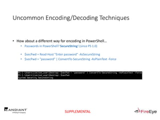 Uncommon Encoding/Decoding Techniques
• How about a different way for encoding in PowerShell…
• Passwords in PowerShell? SecureString! (since PS 1.0)
• $secPwd = Read-Host "Enter password" -AsSecureString
• $secPwd = "password" | ConvertTo-SecureString -AsPlainText -Force
SUPPLEMENTAL
 