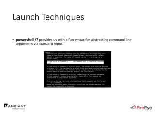 Launch Techniques
• powershell /? provides us with a fun syntax for abstracting command line
arguments via standard input.
 