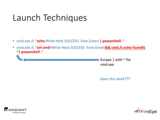 Launch Techniques
• cmd.exe /c "echo Write-Host SUCCESS -Fore Green | powershell -"
• cmd.exe /c "set cmd=Write-Host SUCCESS -Fore Green&& cmd /c echo %cmd%
^| powershell -"
Escape | with ^ for
cmd.exe
Does this work???
 