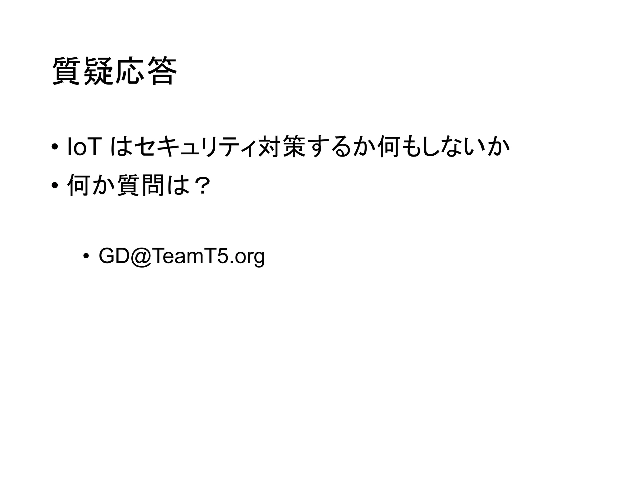 質疑応答
• IoT はセキュリティ対策するか何もしないか
• 何か質問は？
• GD@TeamT5.org
 