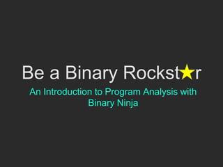 Be a Binary Rockst r
An Introduction to Program Analysis with
Binary Ninja
 