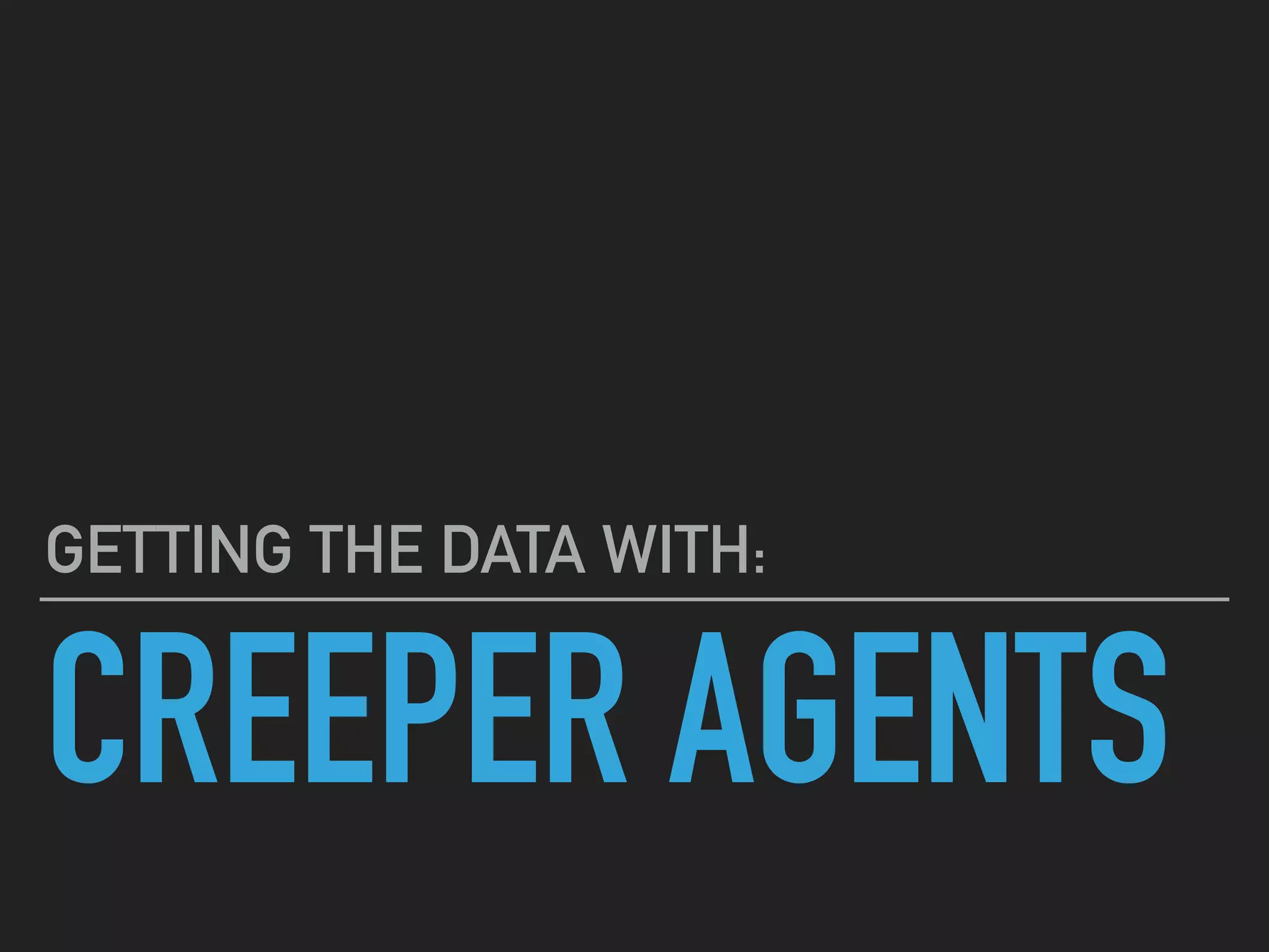 CREEPER AGENTS
GETTING THE DATA WITH:
 