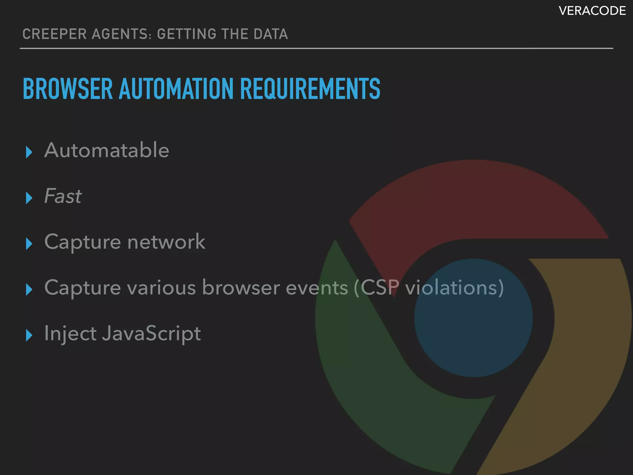 VERACODE
CREEPER AGENTS: GETTING THE DATA
BROWSER AUTOMATION REQUIREMENTS
▸ Automatable
▸ Fast
▸ Capture network
▸ Capture various browser events (CSP violations)
▸ Inject JavaScript
 