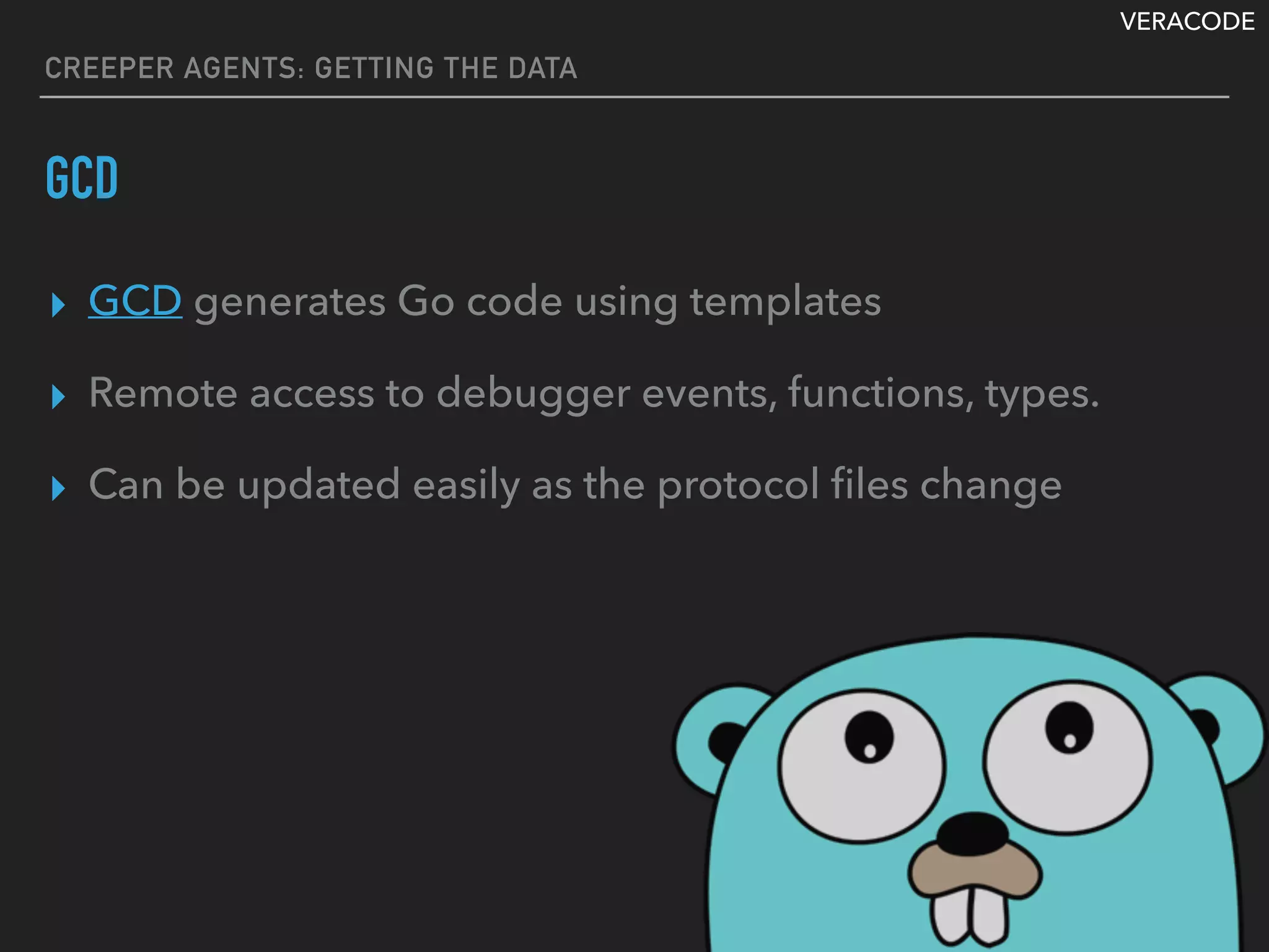 VERACODE
CREEPER AGENTS: GETTING THE DATA
GCD
▸ GCD generates Go code using templates
▸ Remote access to debugger events, functions, types.
▸ Can be updated easily as the protocol ﬁles change
 
