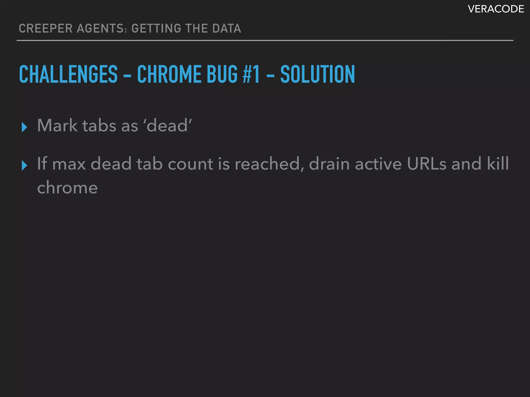 VERACODE
CREEPER AGENTS: GETTING THE DATA
CHALLENGES - CHROME BUG #1 - SOLUTION
▸ Mark tabs as ‘dead’
▸ If max dead tab count is reached, drain active URLs and kill
chrome
 