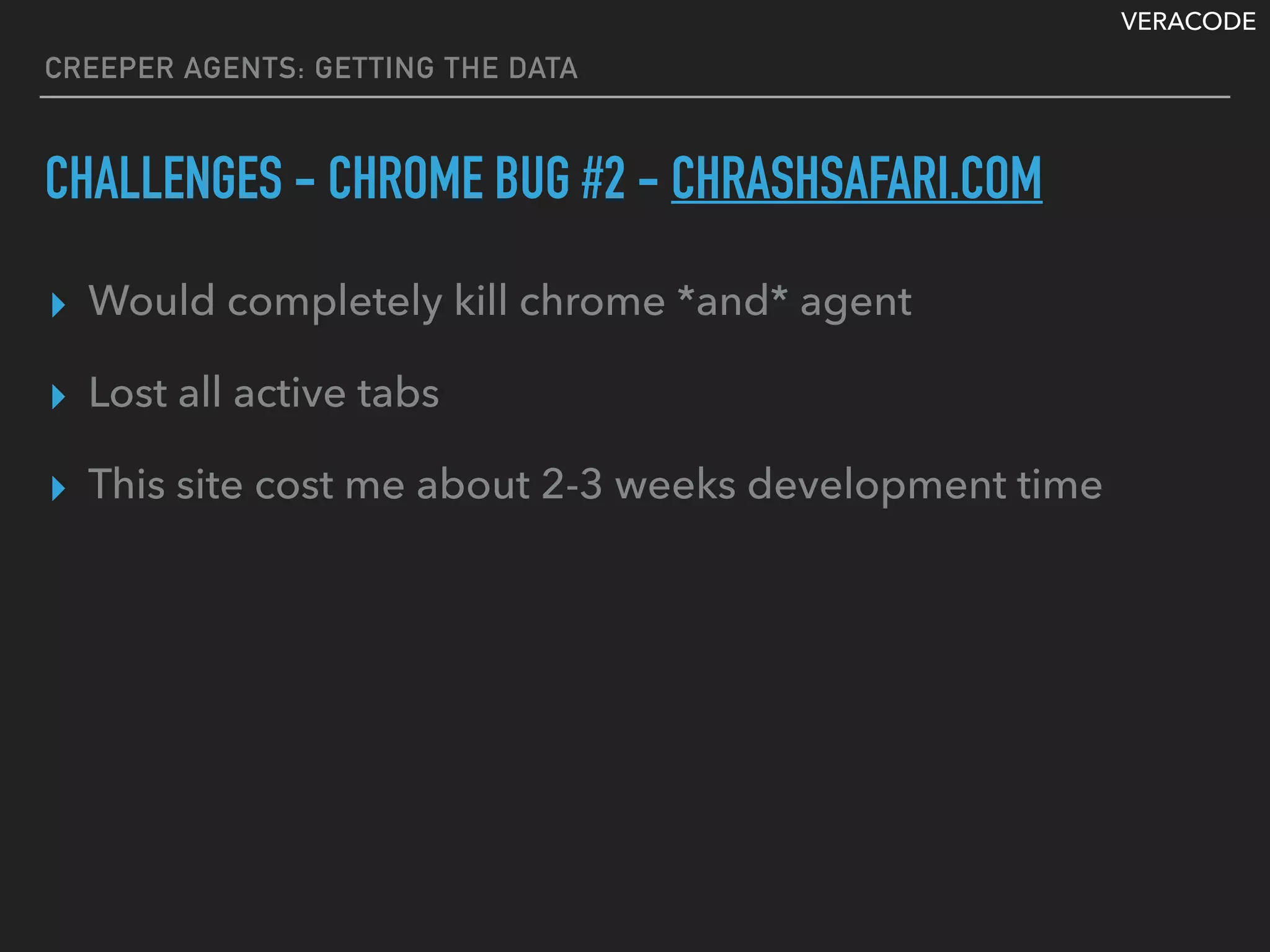 VERACODE
CREEPER AGENTS: GETTING THE DATA
CHALLENGES - CHROME BUG #2 - CHRASHSAFARI.COM
▸ Would completely kill chrome *and* agent
▸ Lost all active tabs
▸ This site cost me about 2-3 weeks development time
 
