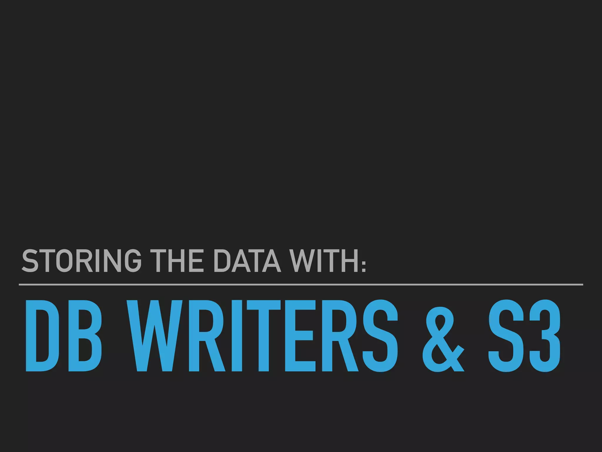 DB WRITERS & S3
STORING THE DATA WITH:
 